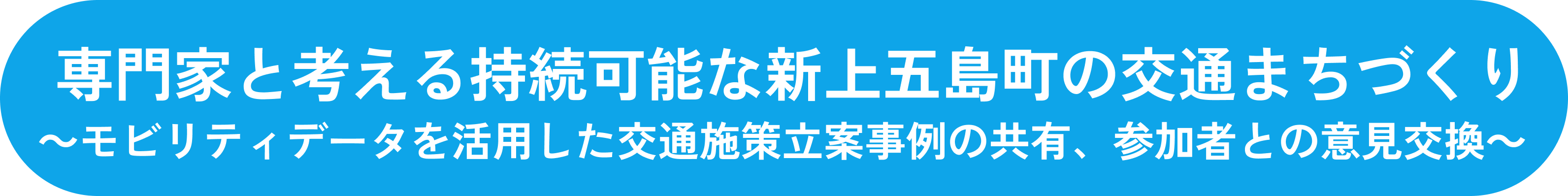 専門家と考える持続可能な新上五島町の交通まちづくり
                          ～モビリティデータを活用した交通施策立案事例の共有、参加者との意見交換～